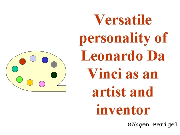 Versatile personality of Leonardo Da Vinci as an artist and inventor Gökçen Berigel 