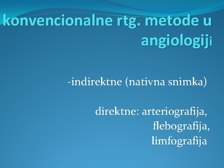 konvencionalne rtg. metode u angiologiji -indirektne (nativna snimka) direktne: arteriografija, flebografija, limfografija 