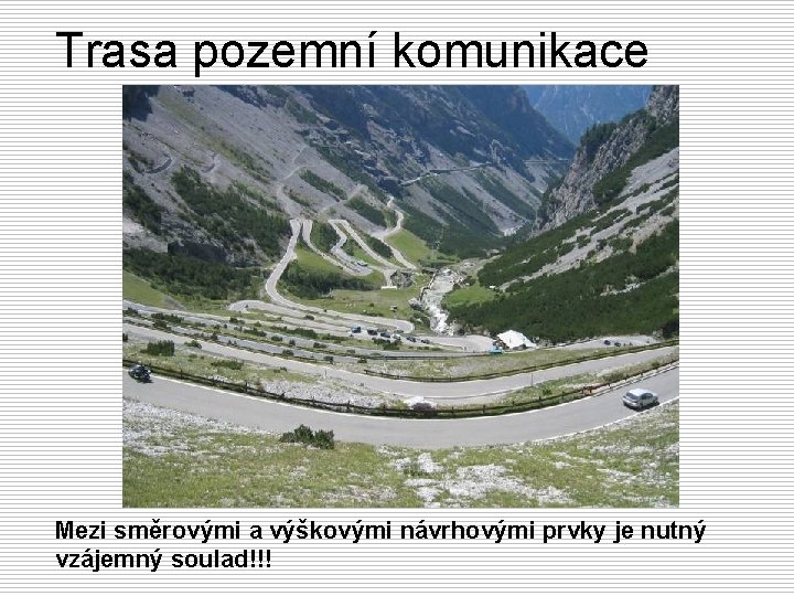 Trasa pozemní komunikace Mezi směrovými a výškovými návrhovými prvky je nutný vzájemný soulad!!! Trasa pozemní komunikace Mezi směrovými a výškovými návrhovými prvky je nutný vzájemný soulad!!!