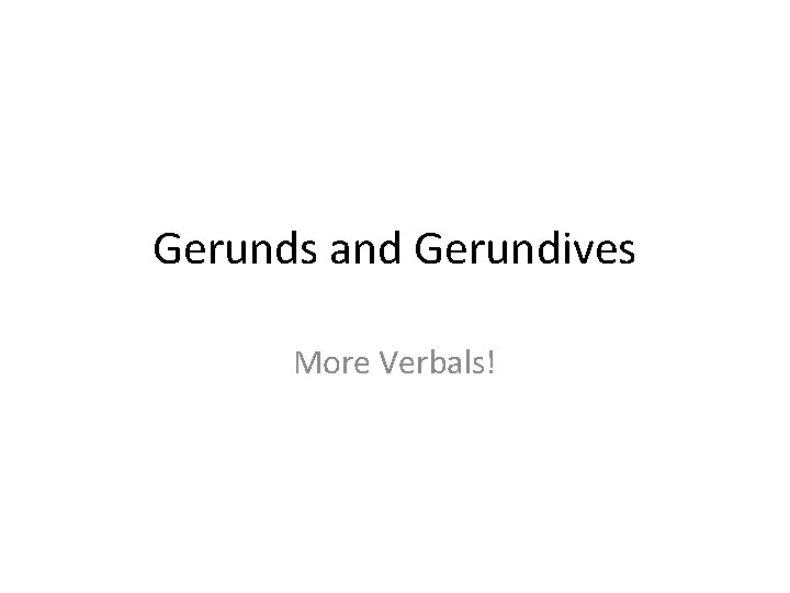 Gerunds and Gerundives More Verbals! 