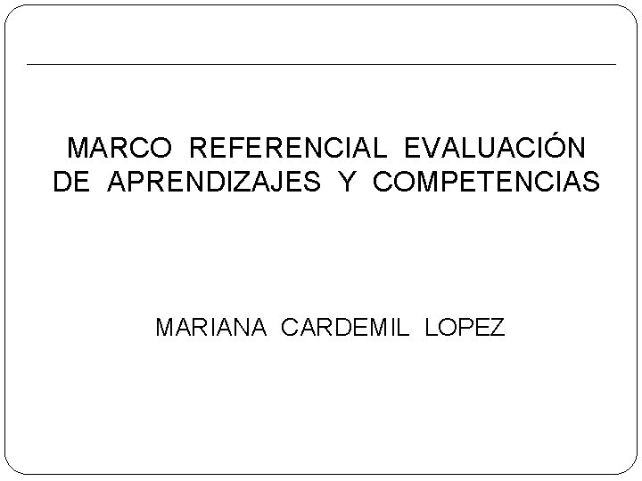 MARCO REFERENCIAL EVALUACIÓN DE APRENDIZAJES Y COMPETENCIAS MARIANA CARDEMIL LOPEZ 