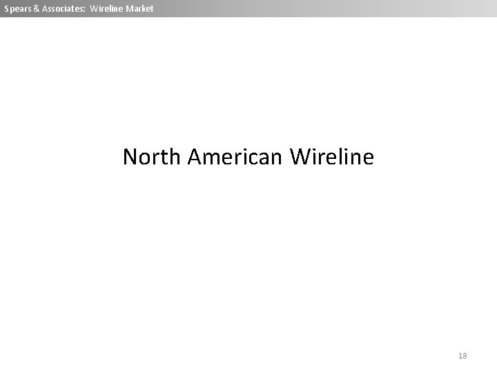 Spears & Associates: Wireline Market North American Wireline 18 