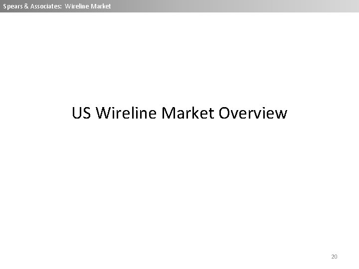 Spears & Associates: Wireline Market US Wireline Market Overview 20 