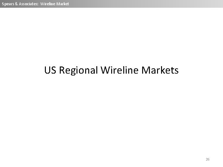 Spears & Associates: Wireline Market US Regional Wireline Markets 26 