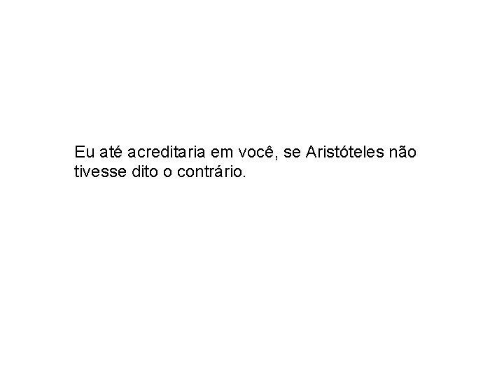 Eu até acreditaria em você, se Aristóteles não tivesse dito o contrário. 