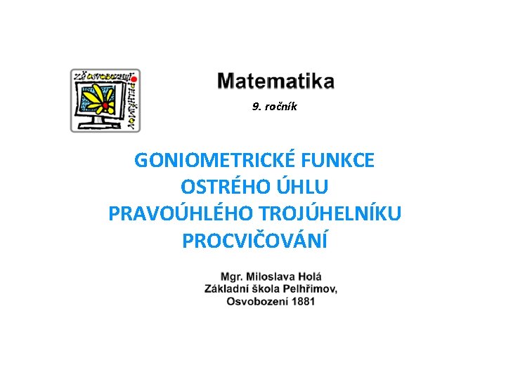 9. ročník GONIOMETRICKÉ FUNKCE OSTRÉHO ÚHLU PRAVOÚHLÉHO TROJÚHELNÍKU PROCVIČOVÁNÍ 