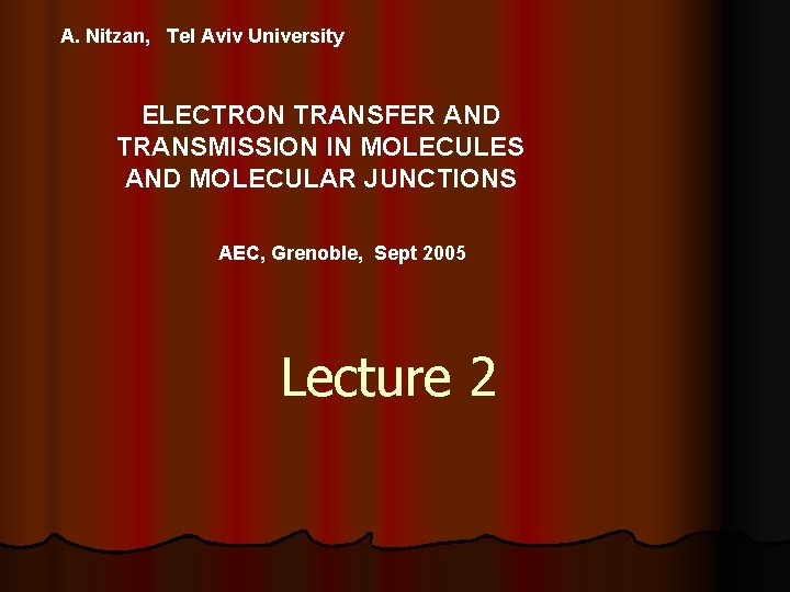 A. Nitzan, Tel Aviv University ELECTRON TRANSFER AND TRANSMISSION IN MOLECULES AND MOLECULAR JUNCTIONS A. Nitzan, Tel Aviv University ELECTRON TRANSFER AND TRANSMISSION IN MOLECULES AND MOLECULAR JUNCTIONS