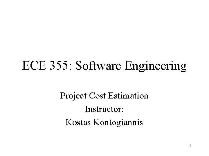 ECE 355: Software Engineering Project Cost Estimation Instructor: Kostas Kontogiannis 1 