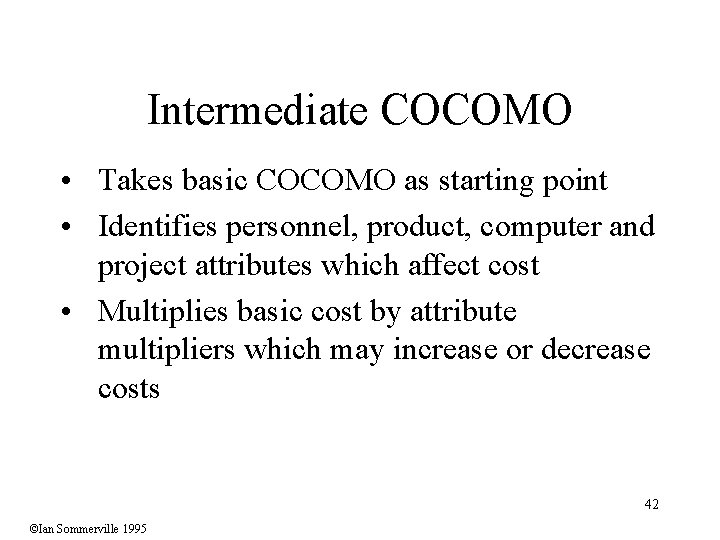 Intermediate COCOMO • Takes basic COCOMO as starting point • Identifies personnel, product, computer
