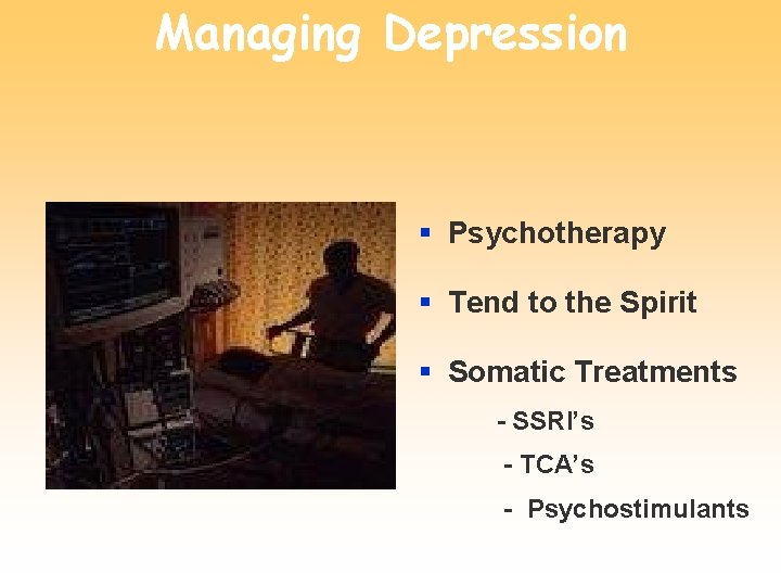 Managing Depression § Psychotherapy § Tend to the Spirit § Somatic Treatments - SSRI’s