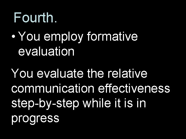 Fourth. • You employ formative evaluation You evaluate the relative communication effectiveness step-by-step while