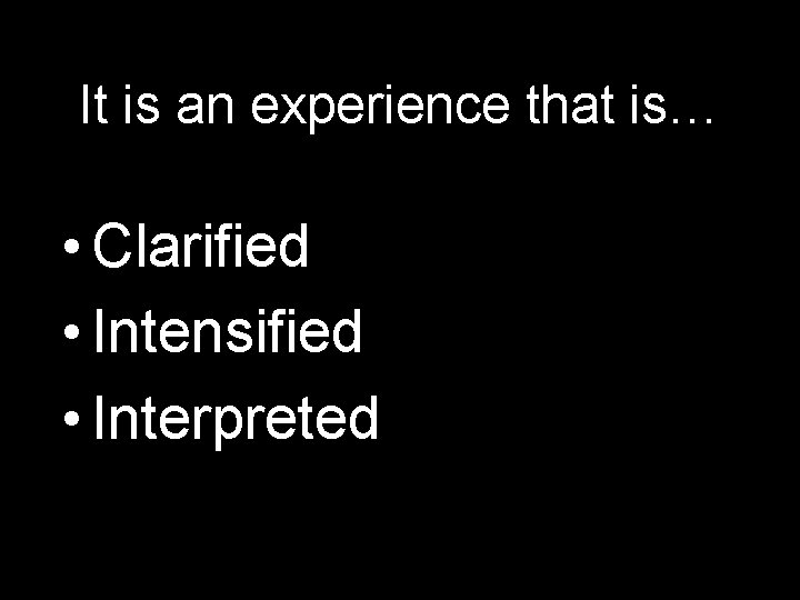 It is an experience that is… • Clarified • Intensified • Interpreted 