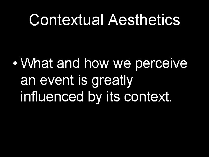 Contextual Aesthetics • What and how we perceive an event is greatly influenced by