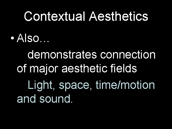 Contextual Aesthetics • Also… demonstrates connection of major aesthetic fields Light, space, time/motion and