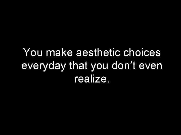 You make aesthetic choices everyday that you don’t even realize. 