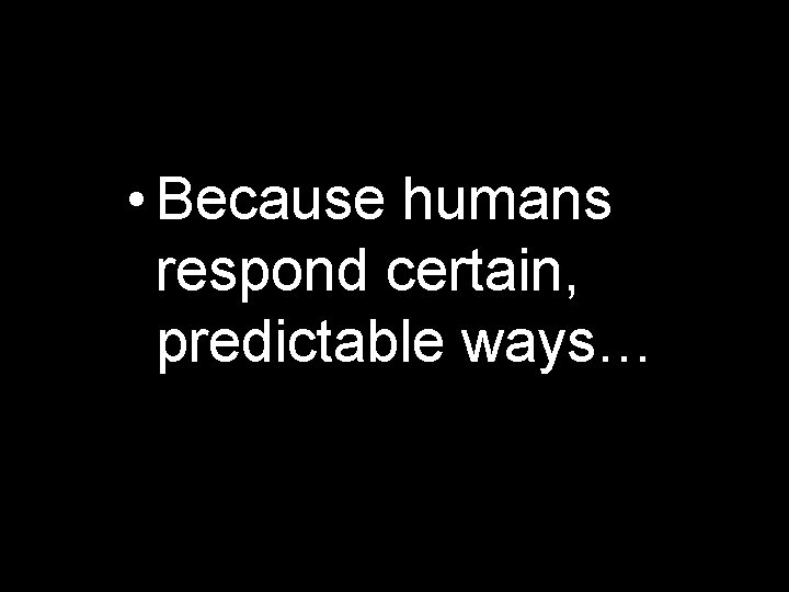  • Because humans respond certain, predictable ways… 