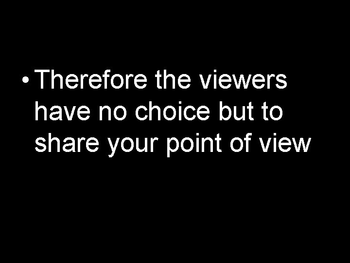  • Therefore the viewers have no choice but to share your point of