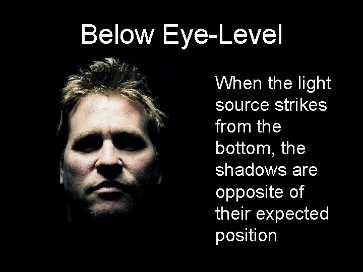 Below Eye-Level When the light source strikes from the bottom, the shadows are opposite