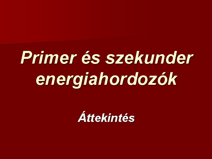 Primer és szekunder energiahordozók Áttekintés 