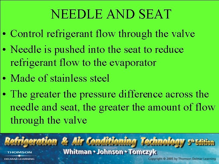 NEEDLE AND SEAT • Control refrigerant flow through the valve • Needle is pushed