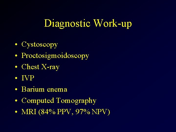 Diagnostic Work-up • • Cystoscopy Proctosigmoidoscopy Chest X-ray IVP Barium enema Computed Tomography MRI