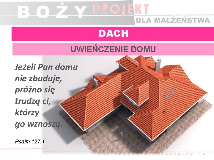 DACH UWIEŃCZENIE DOMU Jeżeli Pan domu nie zbuduje, próżno się trudzą ci, którzy go