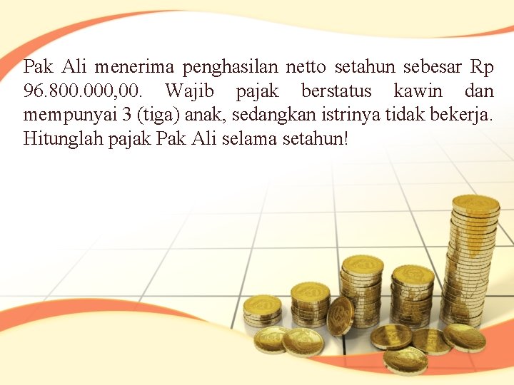 Pak Ali menerima penghasilan netto setahun sebesar Rp 96. 800. 000, 00. Wajib pajak