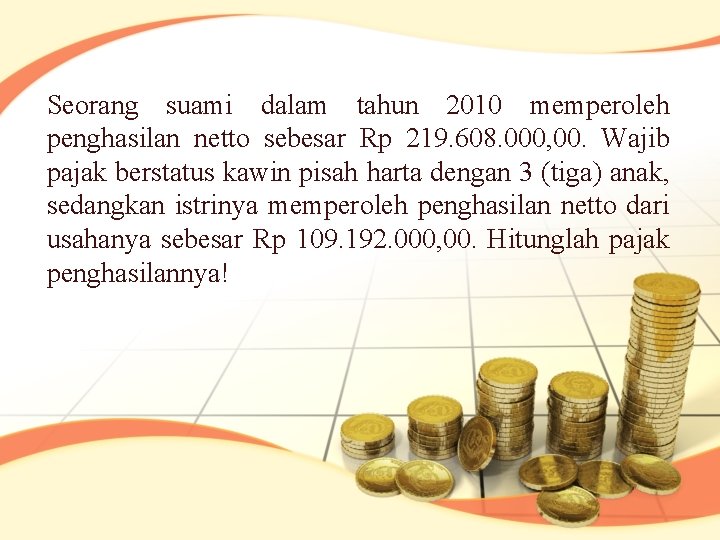 Seorang suami dalam tahun 2010 memperoleh penghasilan netto sebesar Rp 219. 608. 000, 00.