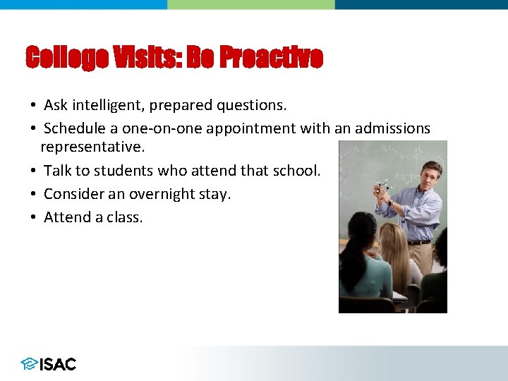 College Visits: Be Proactive • Ask intelligent, prepared questions. • Schedule a one-on-one appointment College Visits: Be Proactive • Ask intelligent, prepared questions. • Schedule a one-on-one appointment