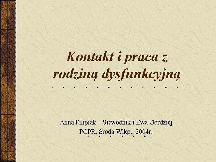 Kontakt i praca z rodziną dysfunkcyjną Anna Filipiak – Siewodnik i Ewa Gordziej PCPR,