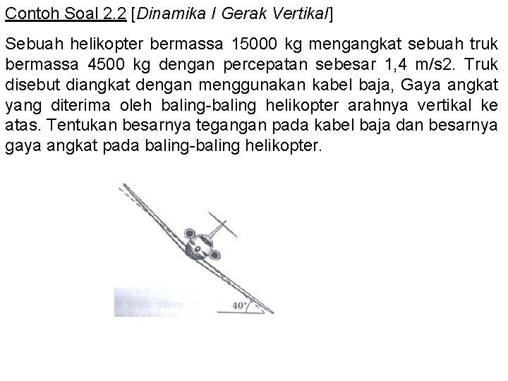 Contoh Soal 2. 2 [Dinamika I Gerak Vertikal] Sebuah helikopter bermassa 15000 kg mengangkat