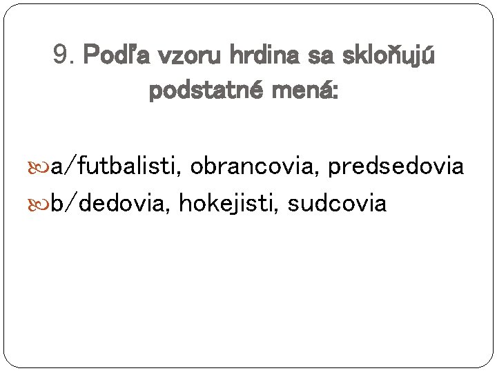 9. Podľa vzoru hrdina sa skloňujú podstatné mená: a/futbalisti, obrancovia, predsedovia b/dedovia, hokejisti, sudcovia