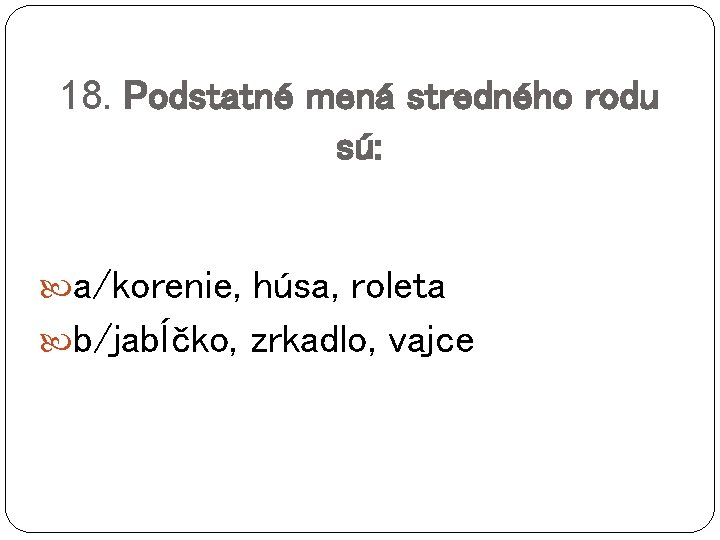 18. Podstatné mená stredného rodu sú: a/korenie, húsa, roleta b/jabĺčko, zrkadlo, vajce 