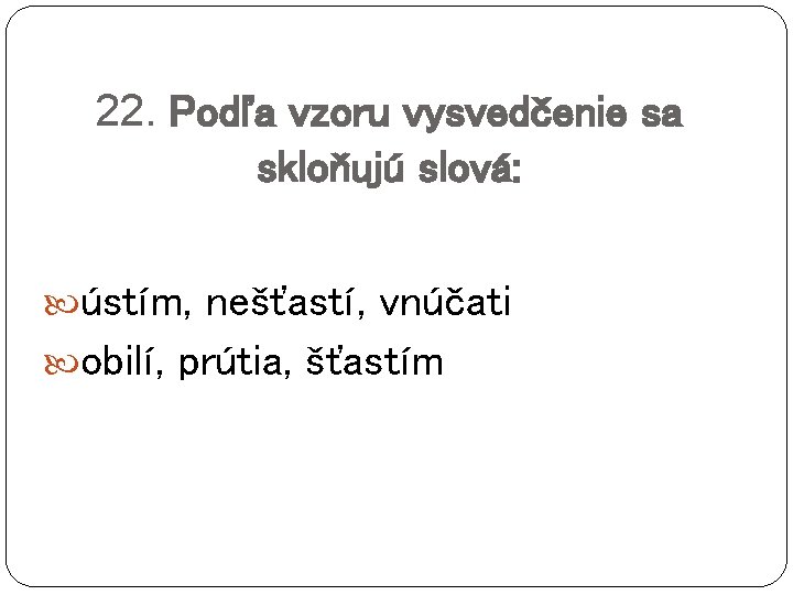 22. Podľa vzoru vysvedčenie sa skloňujú slová: ústím, nešťastí, vnúčati obilí, prútia, šťastím 