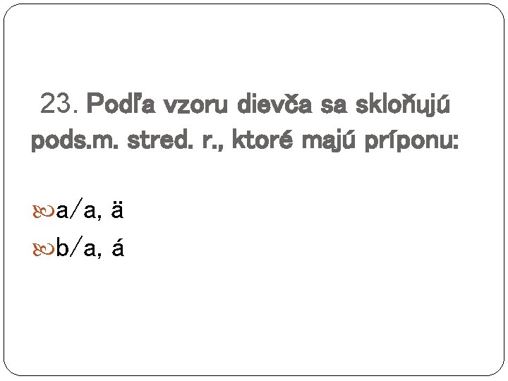 23. Podľa vzoru dievča sa skloňujú pods. m. stred. r. , ktoré majú príponu: