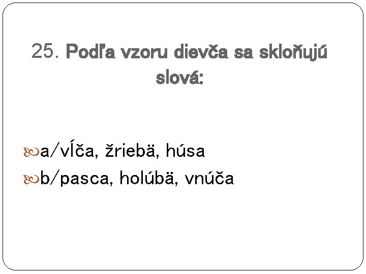 25. Podľa vzoru dievča sa skloňujú slová: a/vĺča, žriebä, húsa b/pasca, holúbä, vnúča 