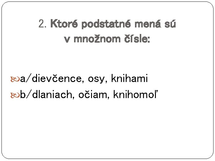 2. Ktoré podstatné mená sú v množnom čísle: a/dievčence, osy, knihami b/dlaniach, očiam, knihomoľ