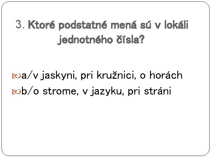 3. Ktoré podstatné mená sú v lokáli jednotného čísla? a/v jaskyni, pri kružnici, o