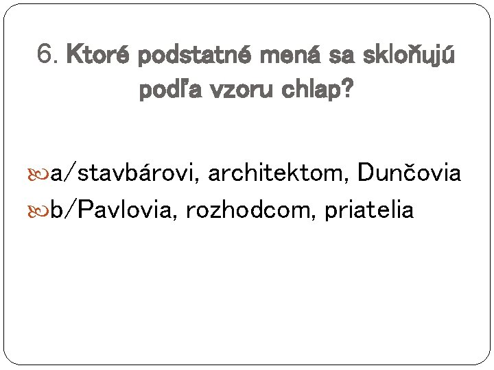 6. Ktoré podstatné mená sa skloňujú podľa vzoru chlap? a/stavbárovi, architektom, Dunčovia b/Pavlovia, rozhodcom,