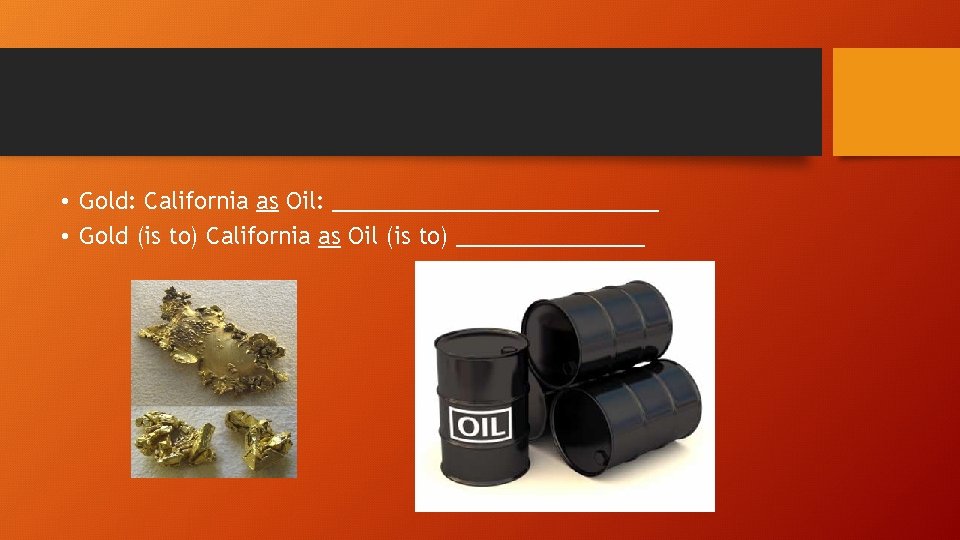  • Gold: California as Oil: _____________ • Gold (is to) California as Oil