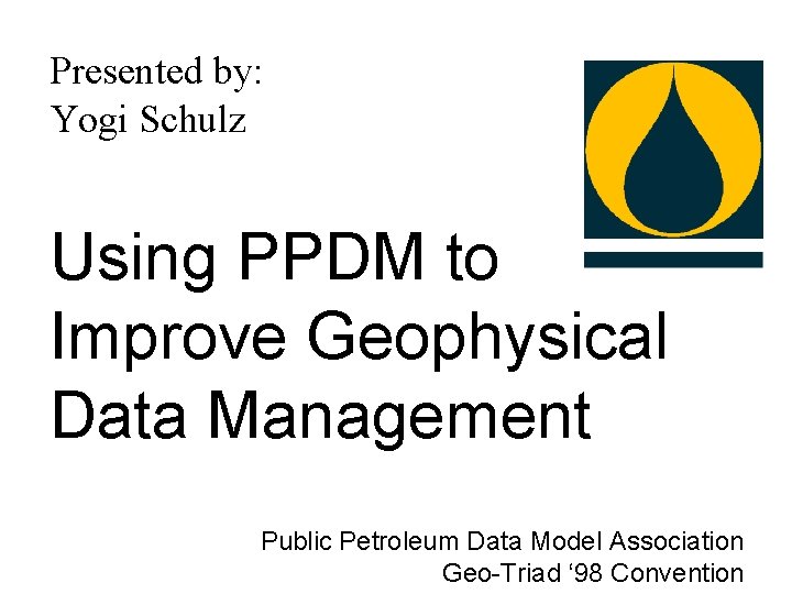 Presented by: Yogi Schulz Using PPDM to Improve Geophysical Data Management Public Petroleum Data