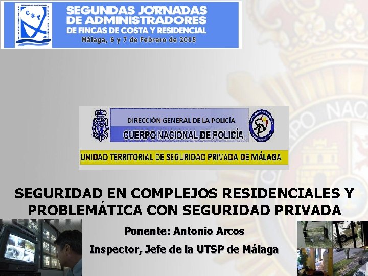 SEGURIDAD EN COMPLEJOS RESIDENCIALES Y PROBLEMÁTICA CON SEGURIDAD PRIVADA Ponente: Antonio Arcos Inspector, Jefe