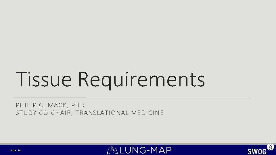 Tissue Requirements PHILIP C. MACK, PHD STUDY CO-CHAIR, TRANSLATIONAL MEDICINE Slide: 24 Tissue Requirements PHILIP C. MACK, PHD STUDY CO-CHAIR, TRANSLATIONAL MEDICINE Slide: 24