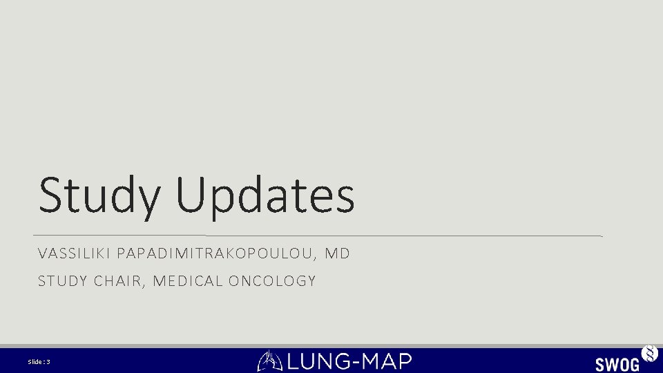 Study Updates VASSILIKI PAPADIMITRAKOPOULOU, MD STUDY CHAIR, MEDICAL ONCOLOGY Slide: 3 Study Updates VASSILIKI PAPADIMITRAKOPOULOU, MD STUDY CHAIR, MEDICAL ONCOLOGY Slide: 3