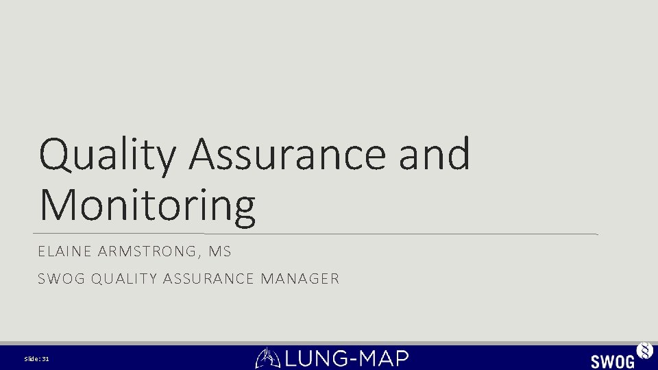 Quality Assurance and Monitoring ELAINE ARMSTRONG, MS SWOG QUALITY ASSURANCE MANAGER Slide: 31 Quality Assurance and Monitoring ELAINE ARMSTRONG, MS SWOG QUALITY ASSURANCE MANAGER Slide: 31