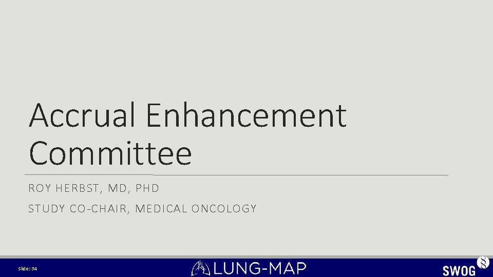 Accrual Enhancement Committee ROY HERBST, MD, PHD STUDY CO-CHAIR, MEDICAL ONCOLOGY Slide: 34 Accrual Enhancement Committee ROY HERBST, MD, PHD STUDY CO-CHAIR, MEDICAL ONCOLOGY Slide: 34