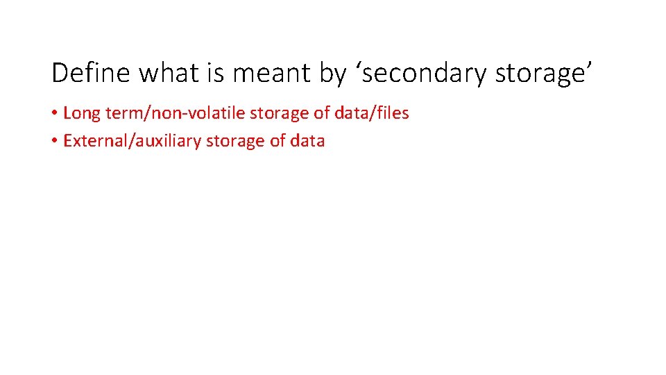 Define what is meant by ‘secondary storage’ • Long term/non-volatile storage of data/files •