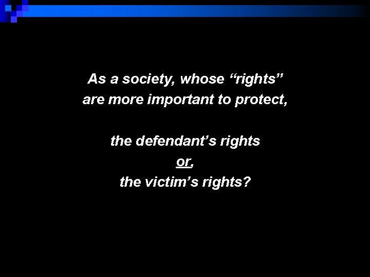 As a society, whose “rights” are more important to protect, the defendant’s rights or,