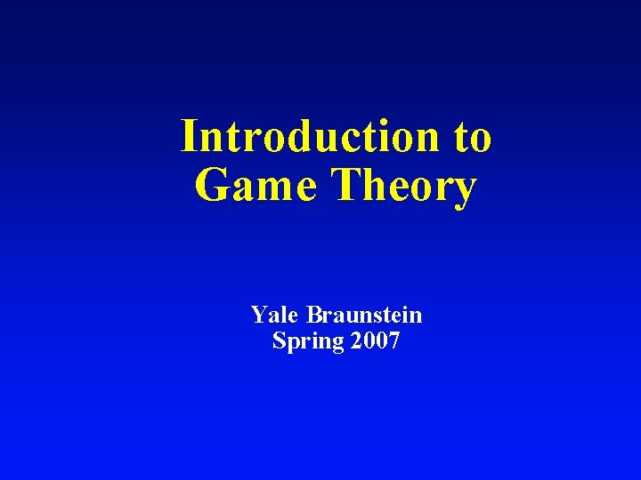 Introduction to Game Theory Yale Braunstein Spring 2007 