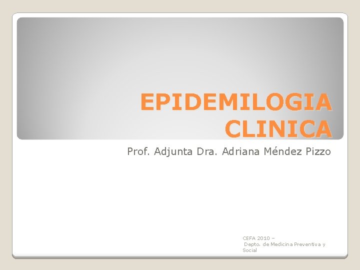 EPIDEMILOGIA CLINICA Prof. Adjunta Dra. Adriana Méndez Pizzo CEFA 2010 – Depto. de Medicina EPIDEMILOGIA CLINICA Prof. Adjunta Dra. Adriana Méndez Pizzo CEFA 2010 – Depto. de Medicina